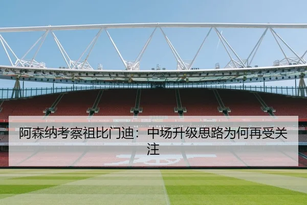 阿森纳考察祖比门迪：中场升级思路为何再受关注